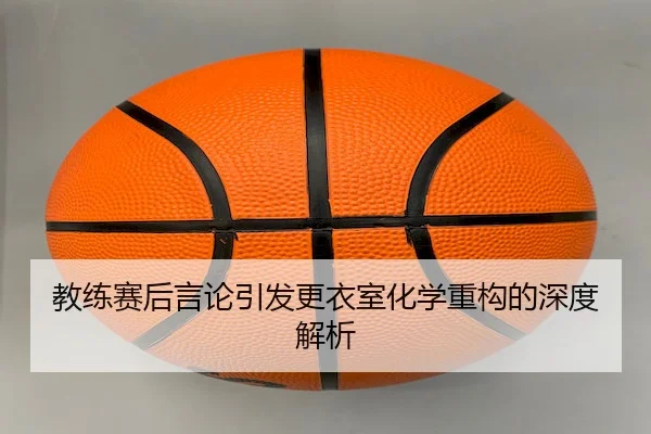 教练赛后言论引发更衣室化学重构的深度解析